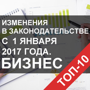 ТОП-10 изменений законодательства с 1 января 2017 года. БИЗНЕС